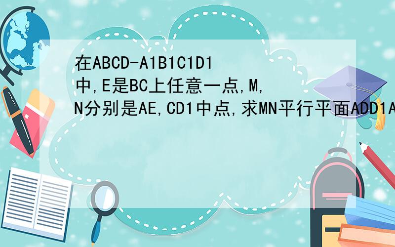 在ABCD-A1B1C1D1中,E是BC上任意一点,M,N分别是AE,CD1中点,求MN平行平面ADD1A1