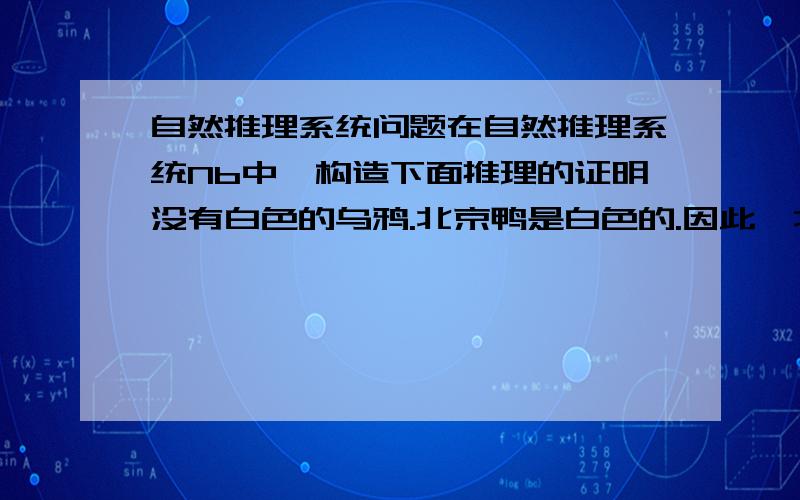 自然推理系统问题在自然推理系统Nb中,构造下面推理的证明没有白色的乌鸦.北京鸭是白色的.因此,北京鸭不是乌鸦