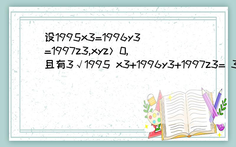 设1995x3=1996y3=1997z3,xyz＞0,且有3√1995 x3+1996y3+1997z3= 3√1995+3√1996+ 3√1997.求1/x+1/y+1/z