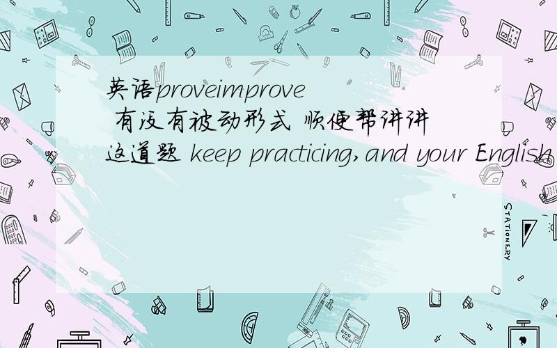 英语proveimprove 有没有被动形式 顺便帮讲讲这道题 keep practicing,and your English will __a__.A improve b be improving c have improved d have been improving