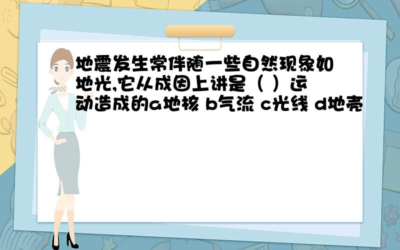 地震发生常伴随一些自然现象如地光,它从成因上讲是（ ）运动造成的a地核 b气流 c光线 d地壳