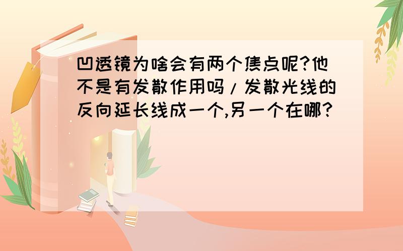 凹透镜为啥会有两个焦点呢?他不是有发散作用吗/发散光线的反向延长线成一个,另一个在哪?