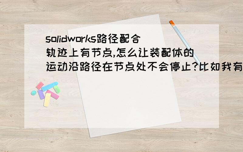 solidworks路径配合轨迹上有节点,怎么让装配体的运动沿路径在节点处不会停止?比如我有一条两条直线相接组成的折线段,物体的路径配合只能在一条直线上连续运动,一旦到了折点处,运动就会