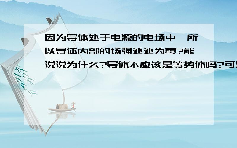 因为导体处于电源的电场中,所以导体内部的场强处处为零?能说说为什么?导体不应该是等势体吗?可是答案却说不对?难道有场强,且不为零?这是为什么?怎么和等势体区分?