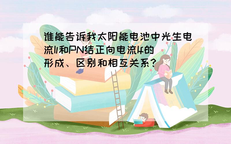 谁能告诉我太阳能电池中光生电流Il和PN结正向电流If的形成、区别和相互关系?