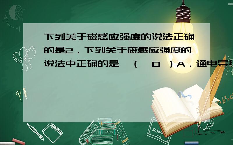 下列关于磁感应强度的说法正确的是2．下列关于磁感应强度的说法中正确的是  （  D ）A．通电导线受安培力大的地方磁感应强度一定大B．磁感线的指向就是磁感应强度减小的方向C．放在匀