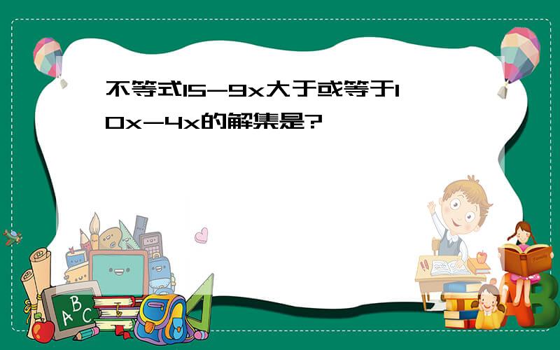 不等式15-9x大于或等于10x-4x的解集是?