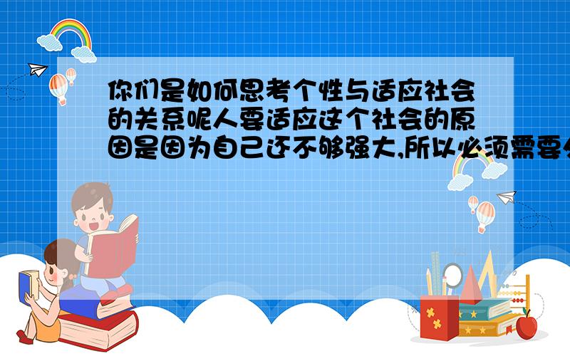 你们是如何思考个性与适应社会的关系呢人要适应这个社会的原因是因为自己还不够强大,所以必须需要外界的帮助包括它人的帮助,那么这就难免有委曲求全的感觉,如果自己已经足够强大,那