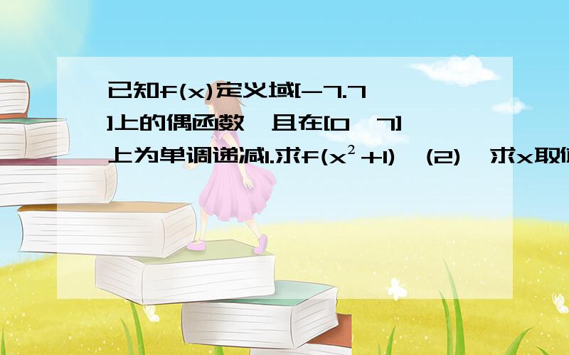 已知f(x)定义域[-7.7]上的偶函数,且在[0,7]上为单调递减1.求f(x²+1)＜(2),求x取值范围2.当0≤a≤3时,比较f(-3/4)和(a²-a+1)的大小