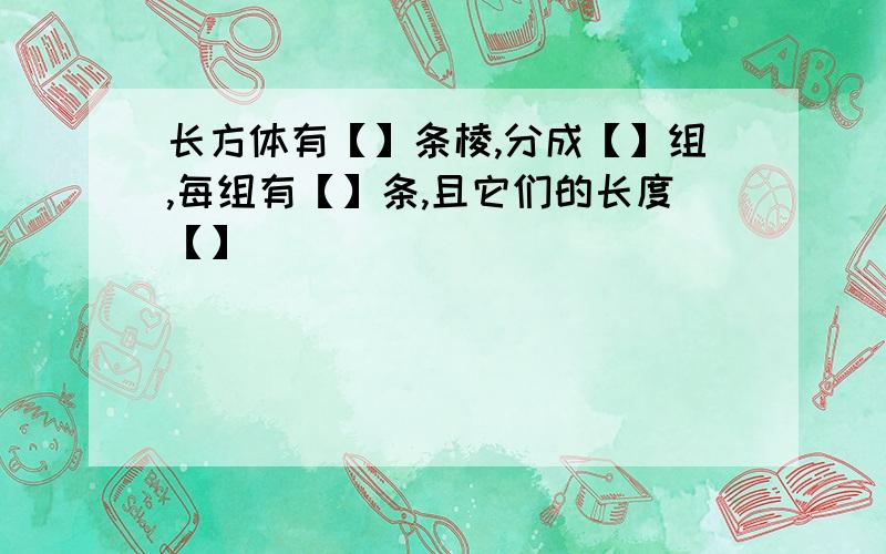 长方体有【】条棱,分成【】组,每组有【】条,且它们的长度【】