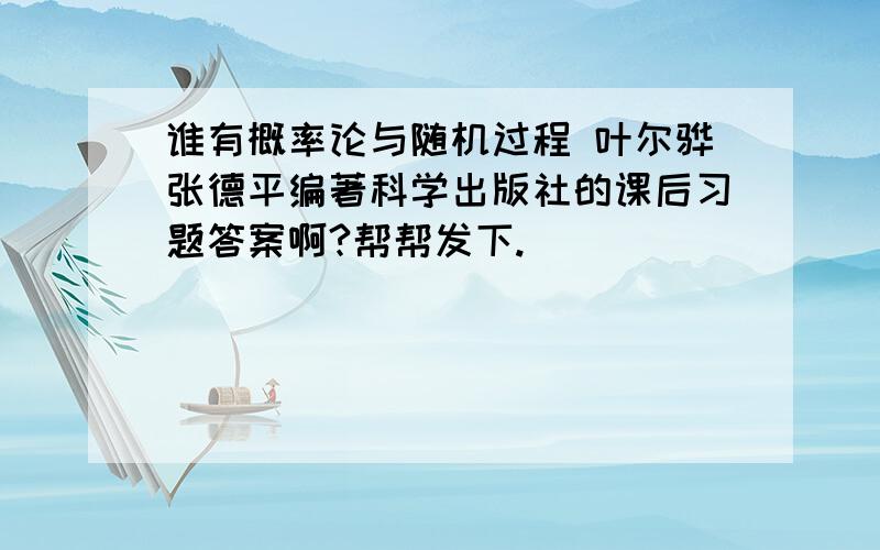 谁有概率论与随机过程 叶尔骅张德平编著科学出版社的课后习题答案啊?帮帮发下.