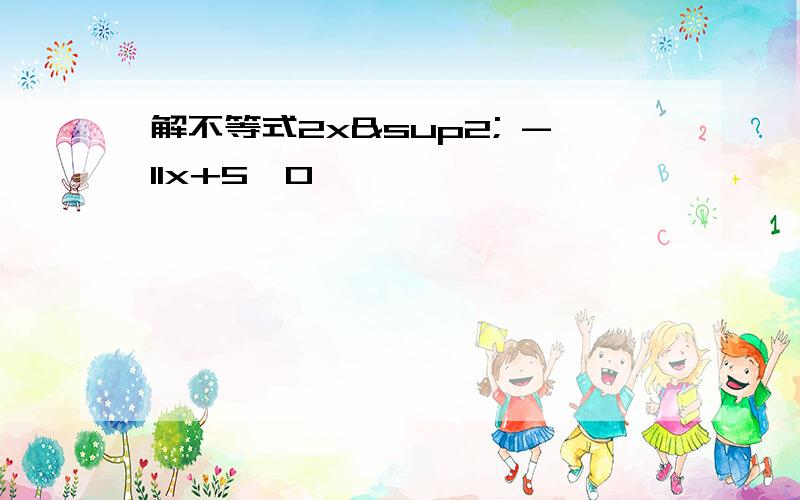 解不等式2x² -11x+5＞0