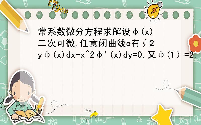 常系数微分方程求解设φ(x)二次可微,任意闭曲线c有∮2yφ(x)dx-x^2φ'(x)dy=0,又φ(1）=2,φ‘(1）=1,求φ(x）