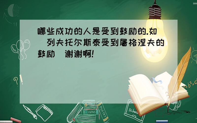 哪些成功的人是受到鼓励的.如（列夫托尔斯泰受到屠格涅夫的鼓励）谢谢啊!