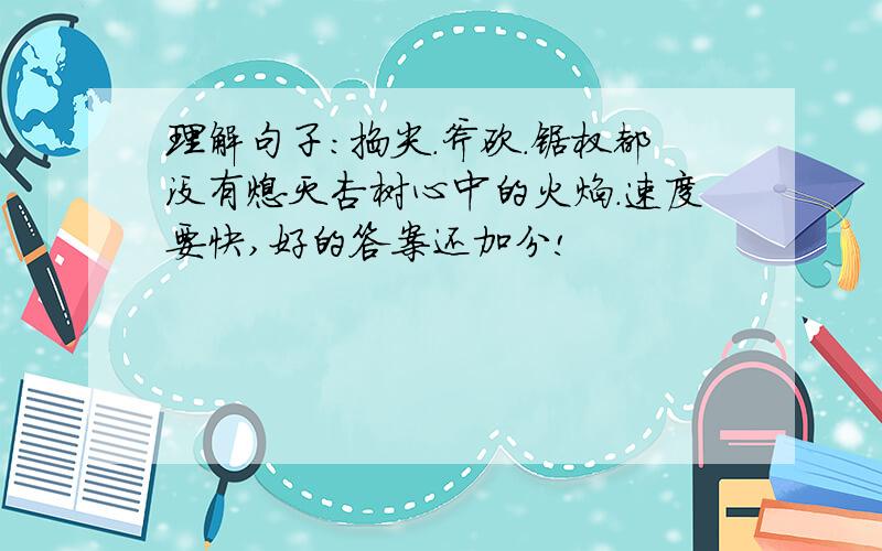 理解句子：掐尖.斧砍.锯杈都没有熄灭杏树心中的火焰.速度要快,好的答案还加分!