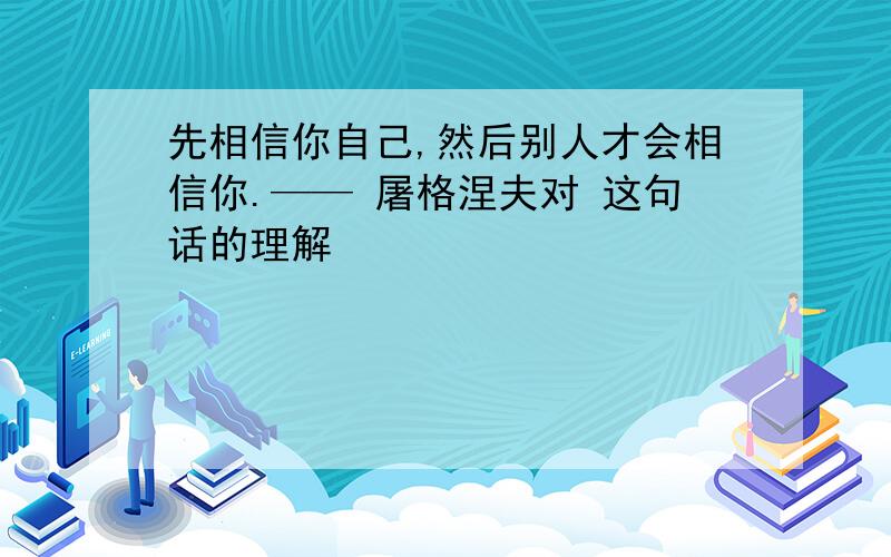 先相信你自己,然后别人才会相信你.—— 屠格涅夫对 这句话的理解