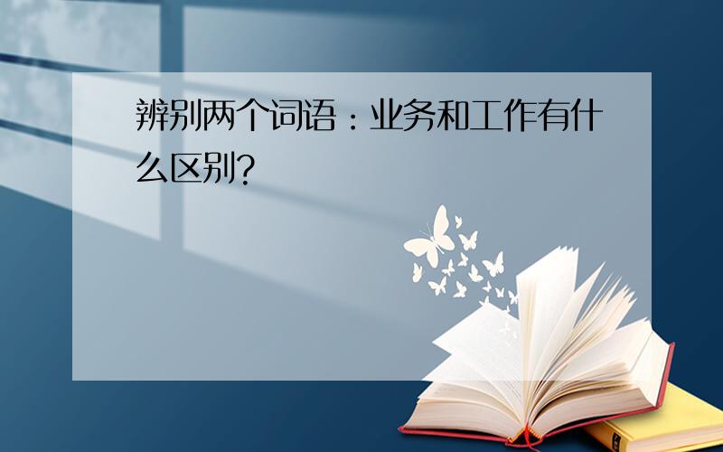 辨别两个词语：业务和工作有什么区别?