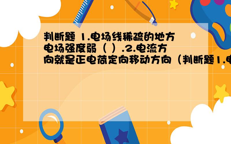 判断题 1.电场线稀疏的地方电场强度弱（ ）.2.电流方向就是正电荷定向移动方向（判断题1.电场线稀疏的地方电场强度弱（ ）.2.电流方向就是正电荷定向移动方向（ ）.