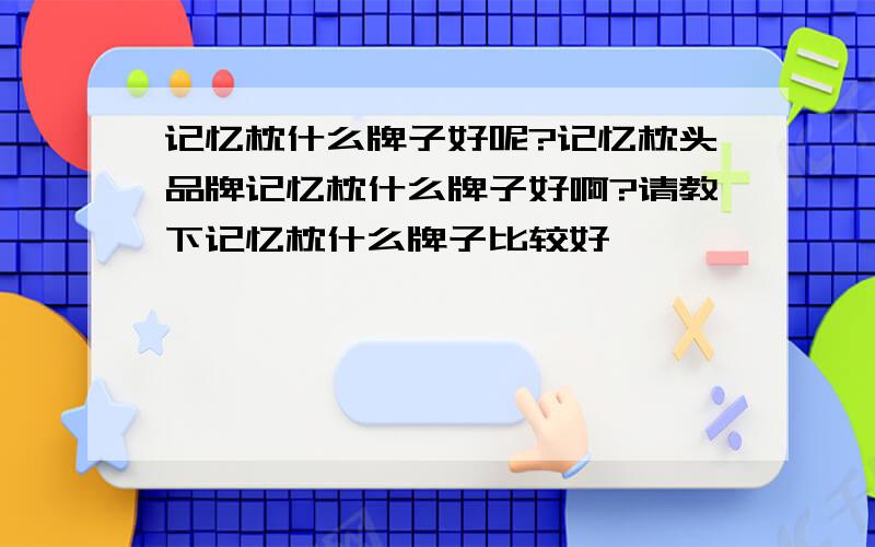 记忆枕什么牌子好呢?记忆枕头品牌记忆枕什么牌子好啊?请教下记忆枕什么牌子比较好