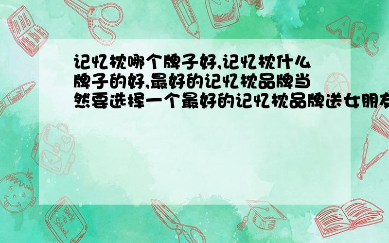 记忆枕哪个牌子好,记忆枕什么牌子的好,最好的记忆枕品牌当然要选择一个最好的记忆枕品牌送女朋友,请问记忆枕哪个牌子好?记忆枕什么牌子的好?