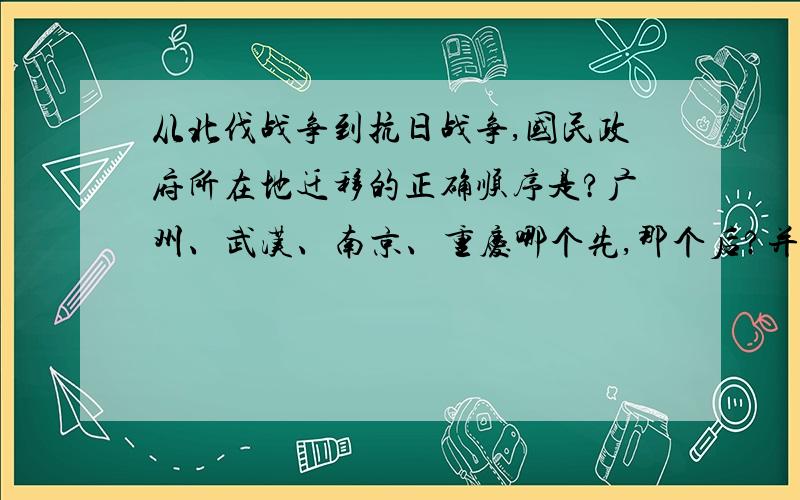 从北伐战争到抗日战争,国民政府所在地迁移的正确顺序是?广州、武汉、南京、重庆哪个先,那个后?并请说明时间.