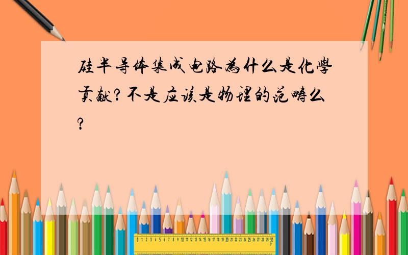 硅半导体集成电路为什么是化学贡献?不是应该是物理的范畴么?