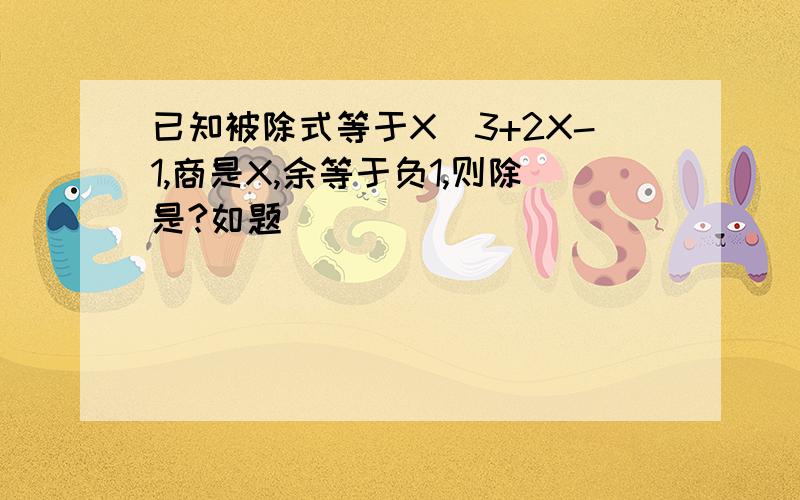 已知被除式等于X^3+2X-1,商是X,余等于负1,则除是?如题