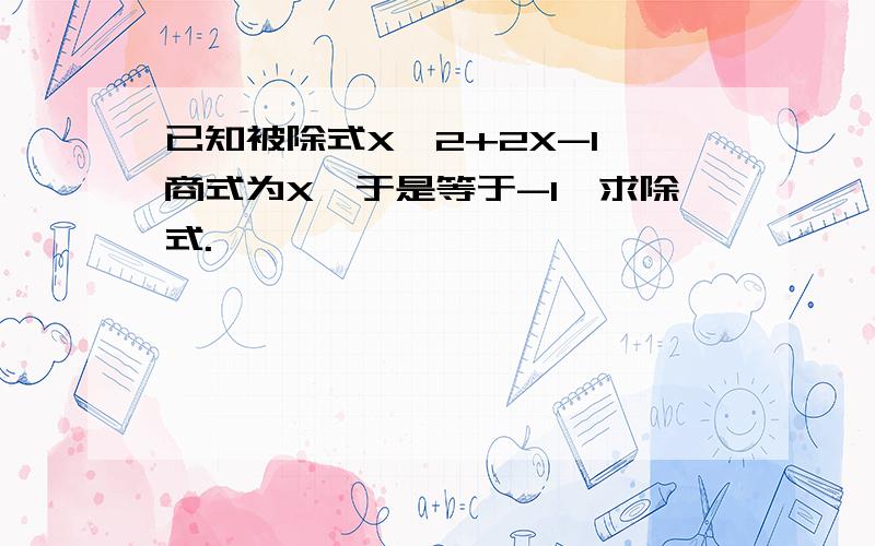 已知被除式X^2+2X-1,商式为X,于是等于-1,求除式.