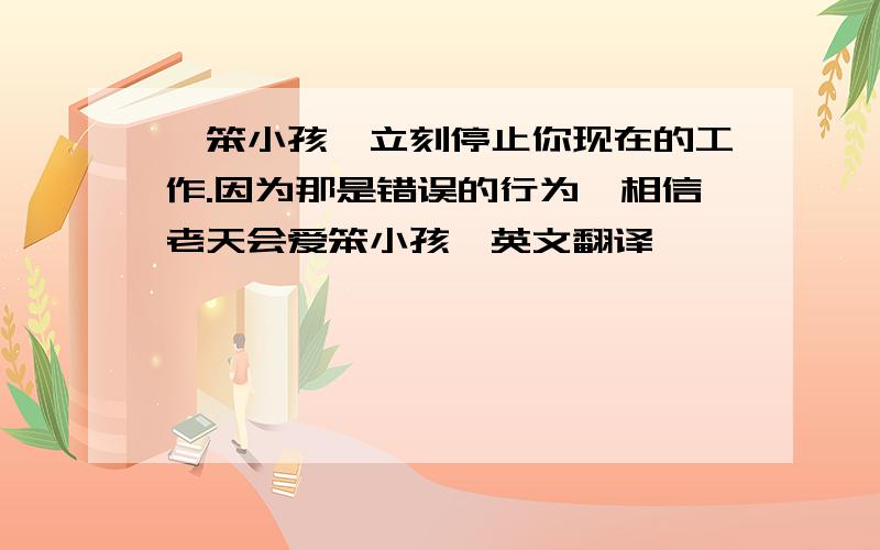 ＂笨小孩,立刻停止你现在的工作.因为那是错误的行为,相信老天会爱笨小孩＂英文翻译