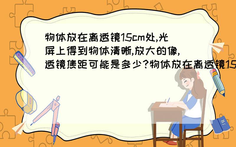 物体放在离透镜15cm处,光屏上得到物体清晰,放大的像,透镜焦距可能是多少?物体放在离透镜15cm处,光屏上得到物体清晰,放大的像,透镜焦距可能是（ ）A.4cmB.6cmc.12cmD.18cm