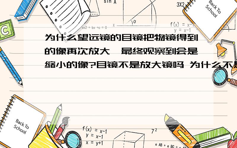 为什么望远镜的目镜把物镜得到的像再次放大,最终观察到会是缩小的像?目镜不是放大镜吗 为什么不是放为什么望远镜的目镜把物镜得到的像再次放大,最终观察到会是缩小的像?目镜不是放