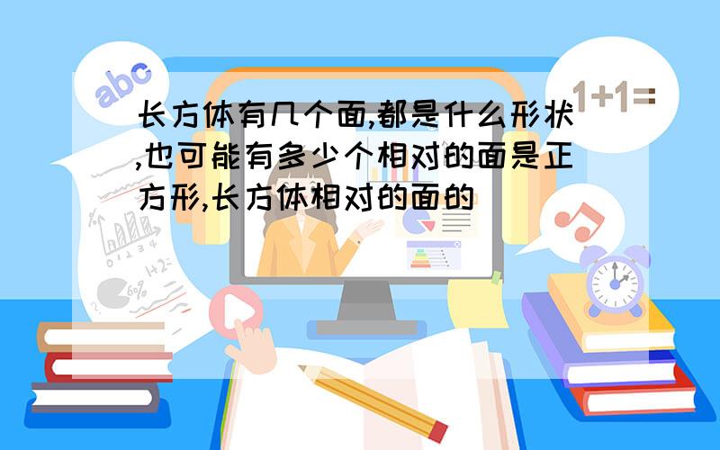 长方体有几个面,都是什么形状,也可能有多少个相对的面是正方形,长方体相对的面的