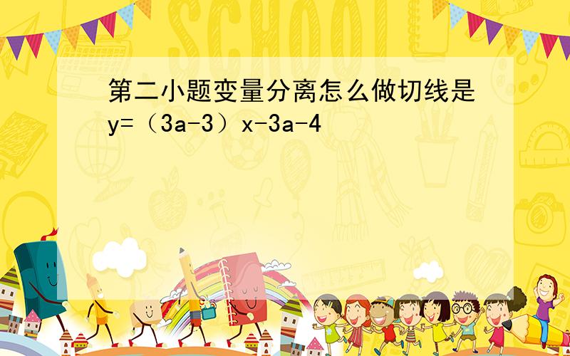 第二小题变量分离怎么做切线是y=（3a-3）x-3a-4