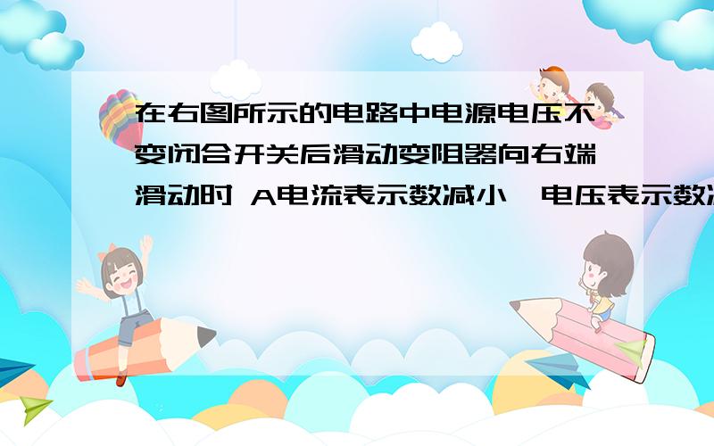 在右图所示的电路中电源电压不变闭合开关后滑动变阻器向右端滑动时 A电流表示数减小,电压表示数减小 B在右图所示的电路中电源电压不变闭合开关后滑动变阻器向右端滑动时A电流表示数