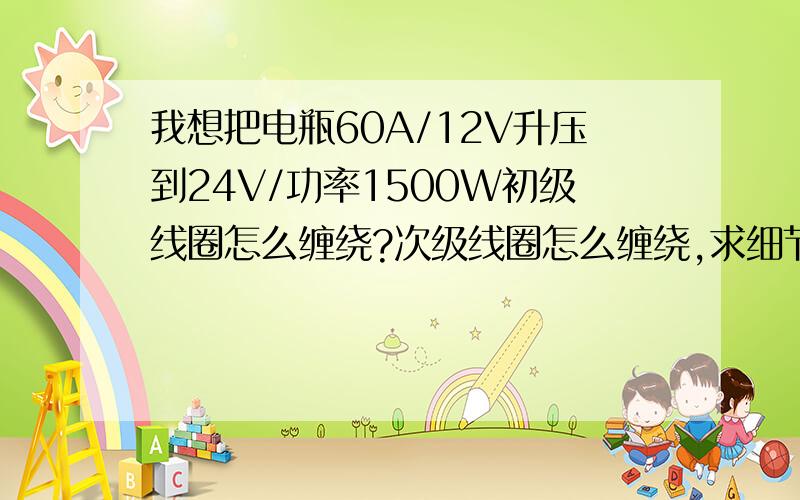 我想把电瓶60A/12V升压到24V/功率1500W初级线圈怎么缠绕?次级线圈怎么缠绕,求细节.