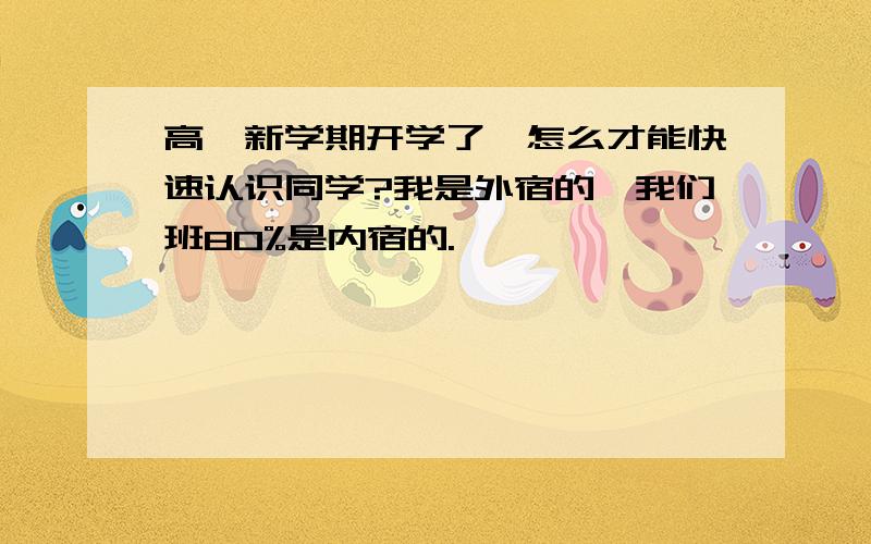 高一新学期开学了,怎么才能快速认识同学?我是外宿的,我们班80%是内宿的.