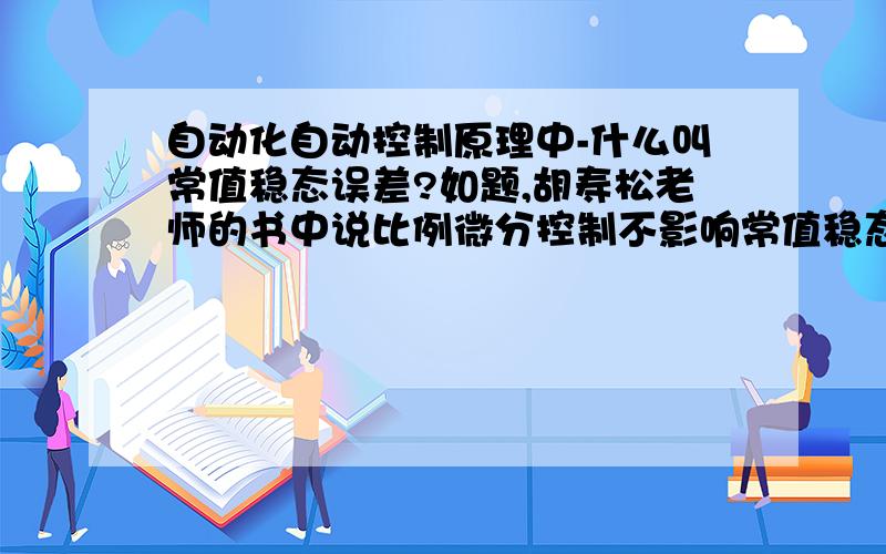 自动化自动控制原理中-什么叫常值稳态误差?如题,胡寿松老师的书中说比例微分控制不影响常值稳态误差,