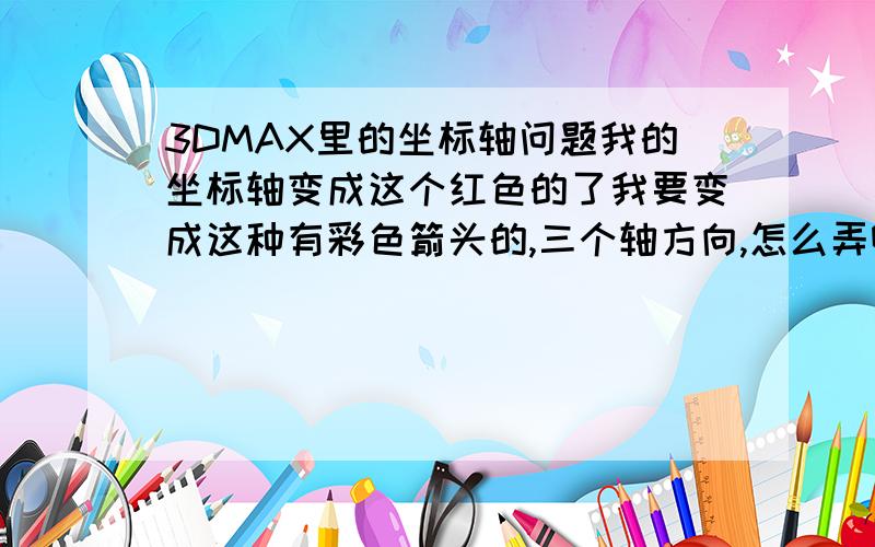 3DMAX里的坐标轴问题我的坐标轴变成这个红色的了我要变成这种有彩色箭头的,三个轴方向,怎么弄啊,按X键是没有用的