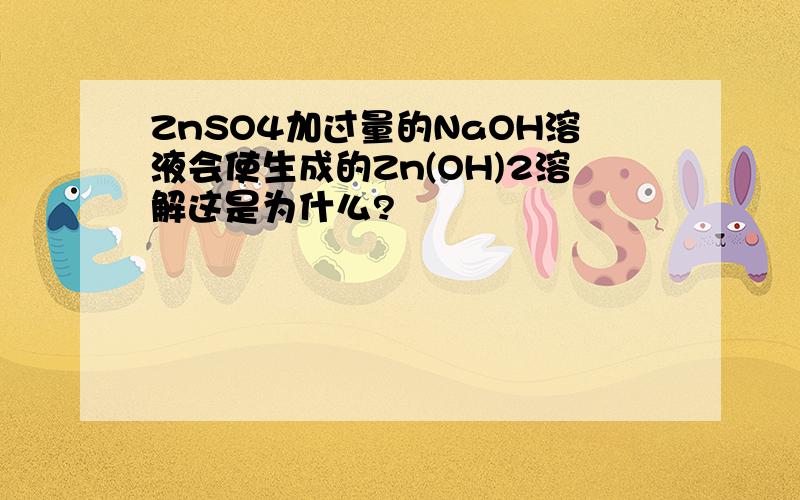 ZnSO4加过量的NaOH溶液会使生成的Zn(OH)2溶解这是为什么?