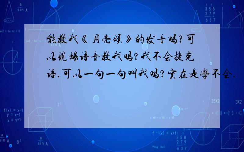 能教我《月亮颂》的发音吗?可以现场语音教我吗?我不会捷克语.可以一句一句叫我吗?实在是学不会.