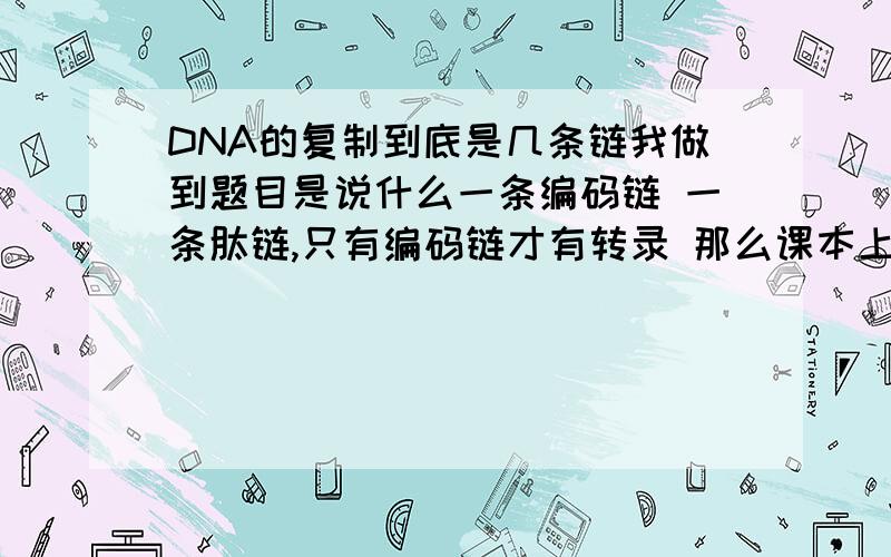 DNA的复制到底是几条链我做到题目是说什么一条编码链 一条肽链,只有编码链才有转录 那么课本上的知识不是说是2的n次方