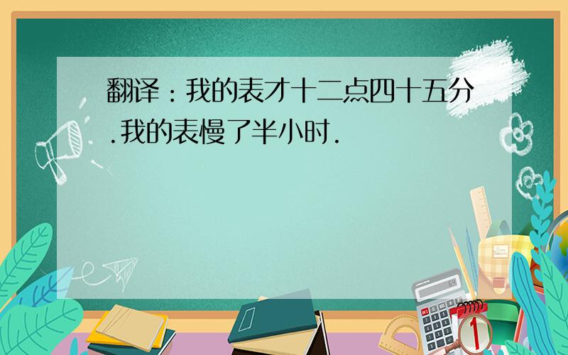 翻译：我的表才十二点四十五分.我的表慢了半小时.