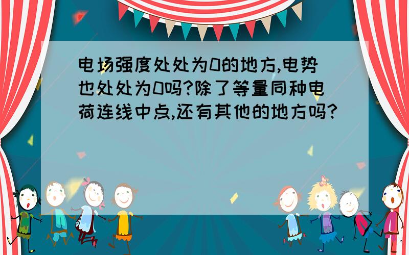 电场强度处处为0的地方,电势也处处为0吗?除了等量同种电荷连线中点,还有其他的地方吗?