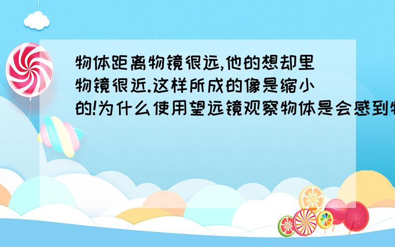 物体距离物镜很远,他的想却里物镜很近.这样所成的像是缩小的!为什么使用望远镜观察物体是会感到物体被放大了?