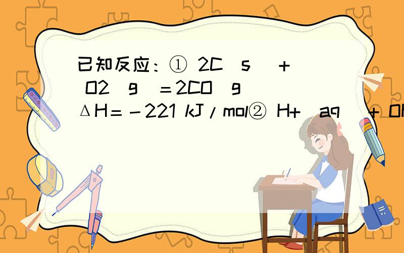 已知反应：① 2C(s) + O2(g)＝2CO（g） ΔH＝－221 kJ/mol② H+(aq) + OH-(aq)＝H2O(l) ΔH＝－57．3 kJ/mol （稀溶液）下列结论正确的是 （ ）A．碳的燃烧热为110．5 kJ/molB．1mol碳充分燃烧放出的热量大于110.5