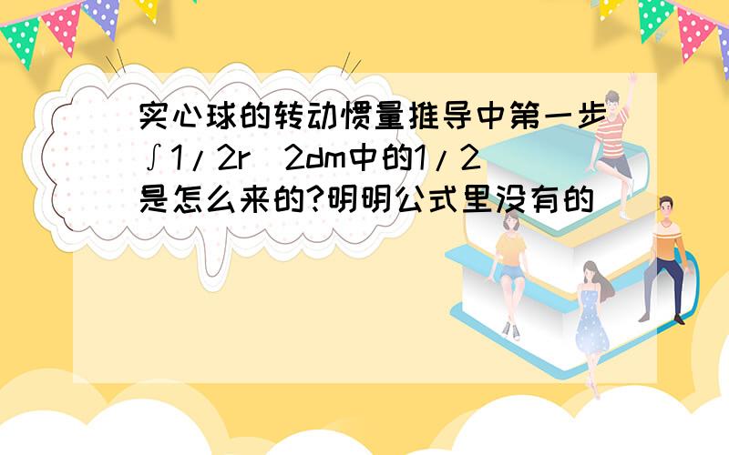 实心球的转动惯量推导中第一步∫1/2r^2dm中的1/2是怎么来的?明明公式里没有的