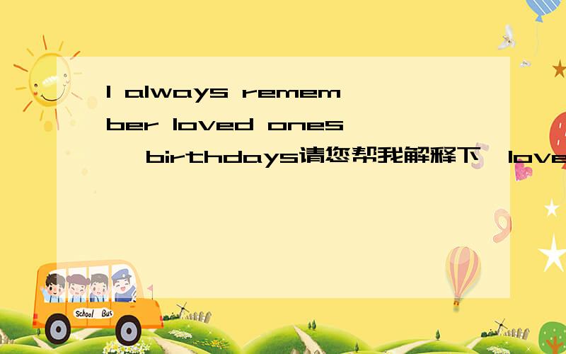 I always remember loved ones' birthdays请您帮我解释下,loved ones' birthdays我不理解