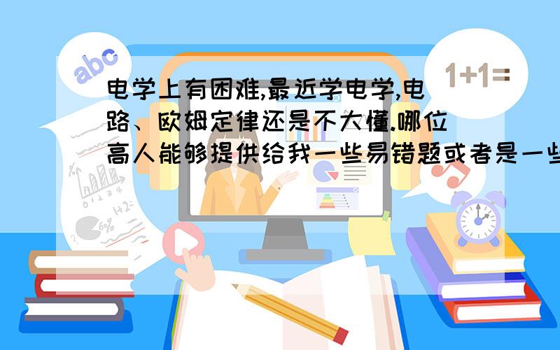 电学上有困难,最近学电学,电路、欧姆定律还是不大懂.哪位高人能够提供给我一些易错题或者是一些课本上没有的重要概念、解题技巧?好的追加50分.