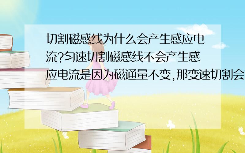 切割磁感线为什么会产生感应电流?匀速切割磁感线不会产生感应电流是因为磁通量不变,那变速切割会产生电流吗?线圈全部在磁场中做切割磁感线运动为什么会产生感应电动势?