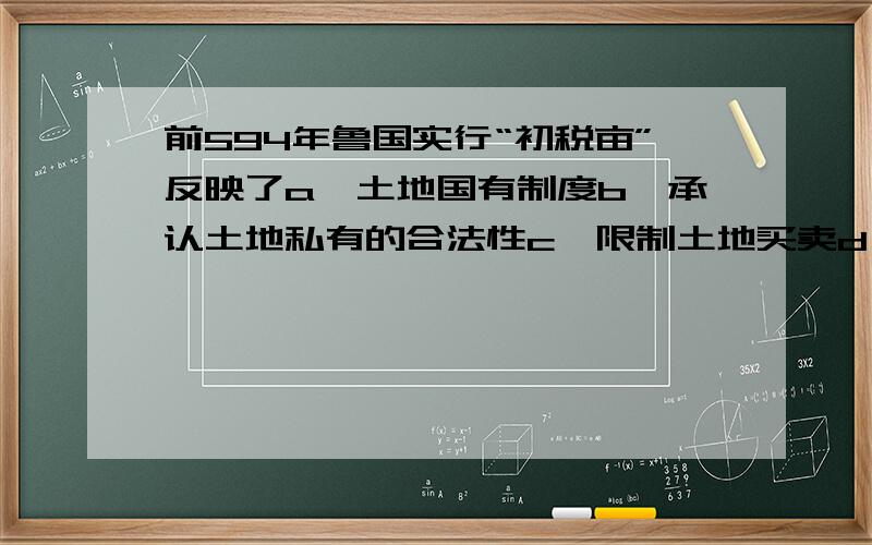 前594年鲁国实行“初税亩”反映了a、土地国有制度b、承认土地私有的合法性c、限制土地买卖d、鼓励农民耕晃